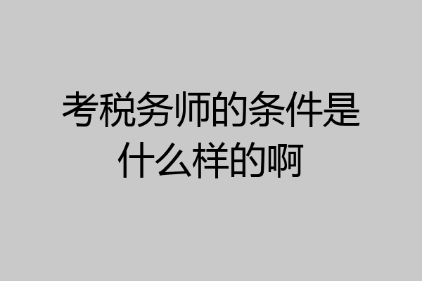 考税务师的条件是什么样的啊