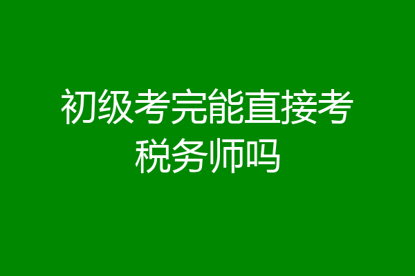 初级考完能直接考税务师吗
