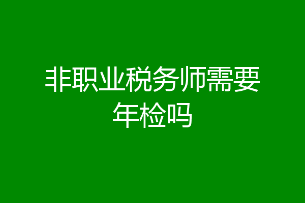 非职业税务师需要年检吗