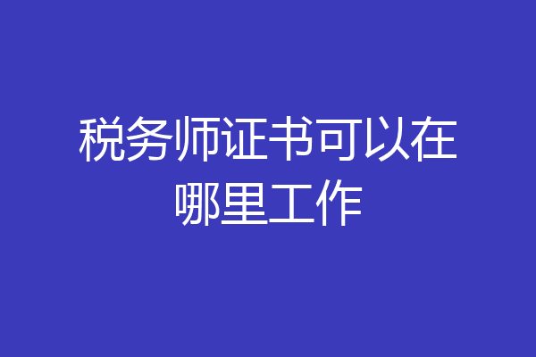 税务师证书可以在哪里工作