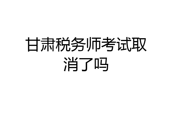 甘肃税务师考试取消了吗
