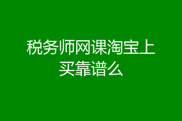 税务师网课淘宝上买靠谱么