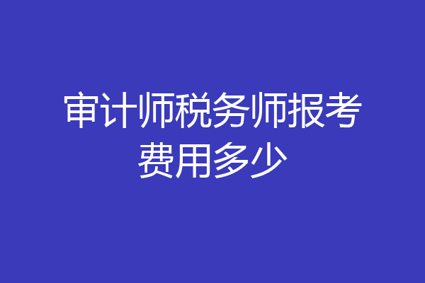 审计师税务师报考费用多少
