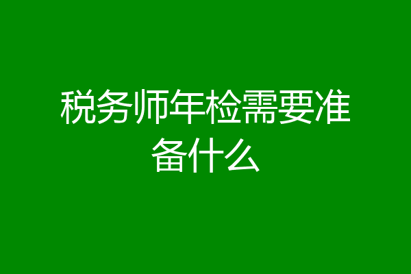 税务师年检需要准备什么