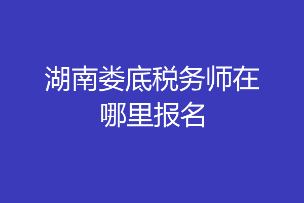 湖南娄底税务师在哪里报名