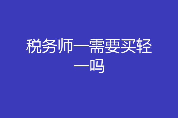 税务师一需要买轻一吗