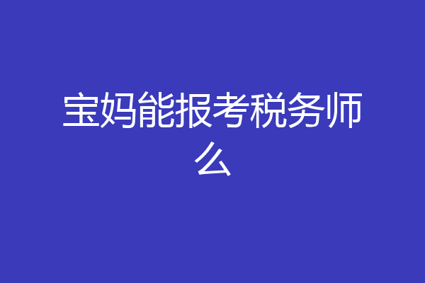 宝妈能报考税务师么