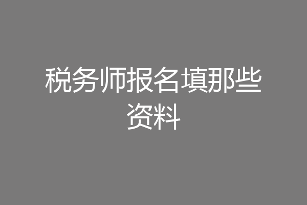 税务师报名填那些资料