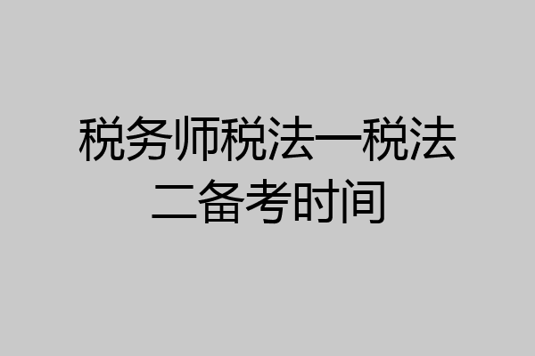 税务师税法一税法二备考时间
