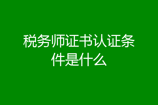 税务师证书认证条件是什么