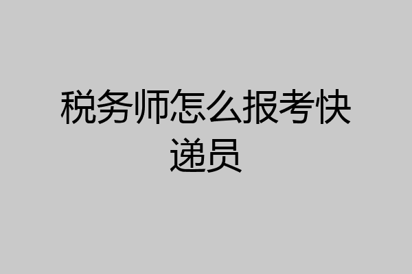 税务师怎么报考快递员