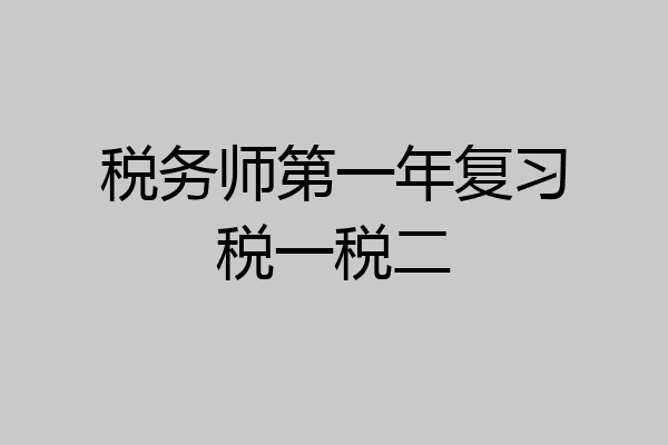 税务师第一年复习税一税二