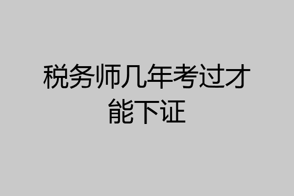 税务师几年考过才能下证
