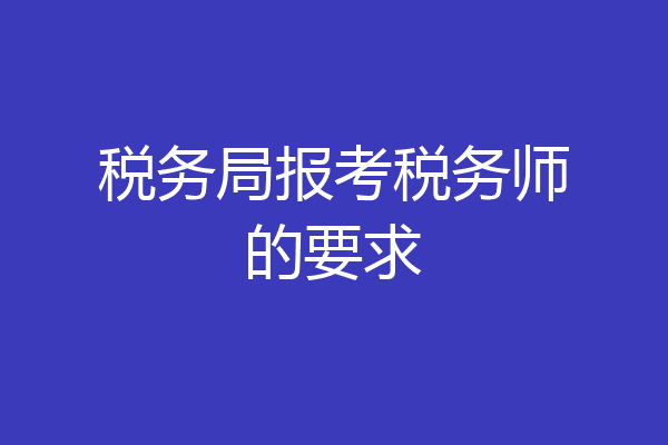 税务局报考税务师的要求