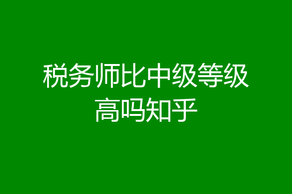 税务师比中级等级高吗知乎