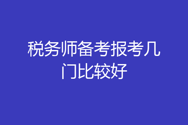 税务师备考报考几门比较好