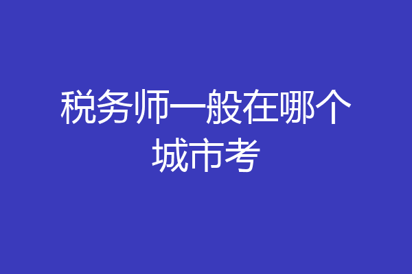 税务师一般在哪个城市考