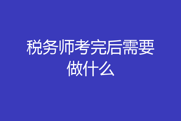 税务师考完后需要做什么