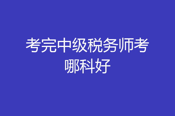 考完中级税务师考哪科好