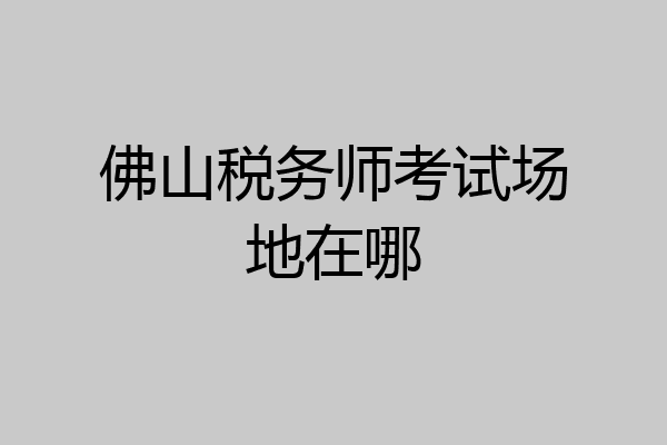 佛山税务师考试场地在哪