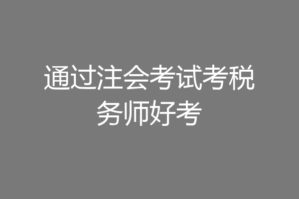 通过注会考试考税务师好考