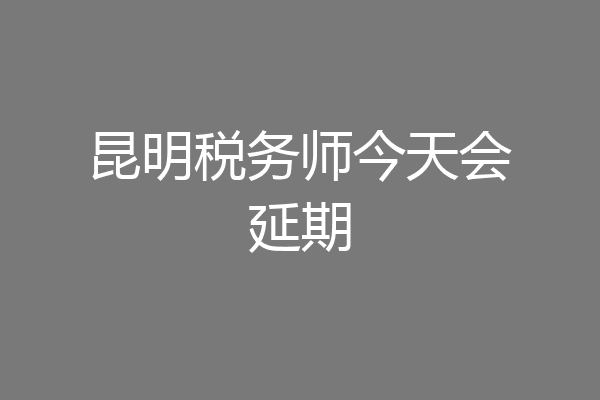 昆明税务师今天会延期