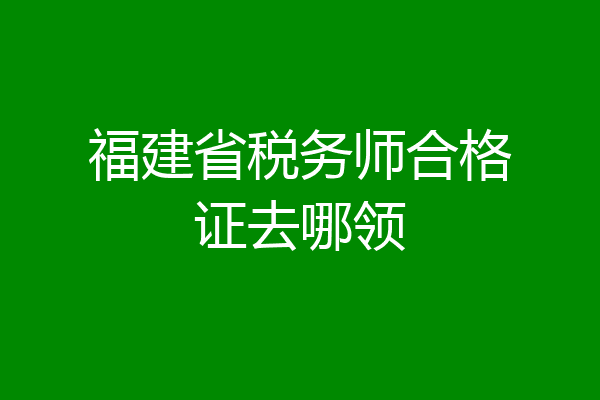 福建省税务师合格证去哪领