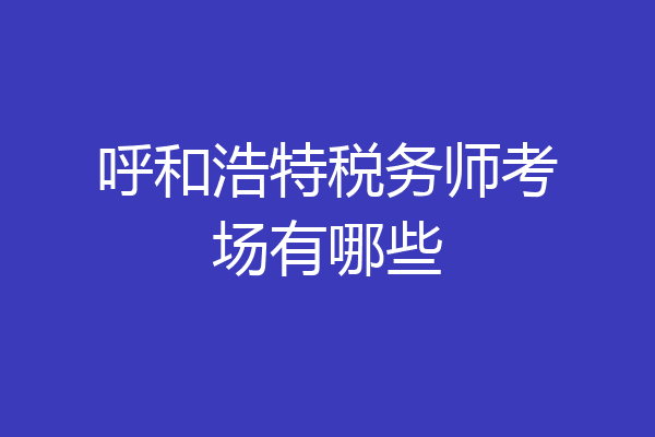 呼和浩特税务师考场有哪些