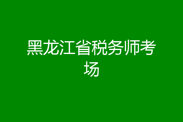 黑龙江省税务师考场
