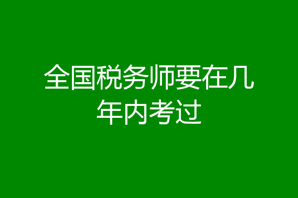 全国税务师要在几年内考过