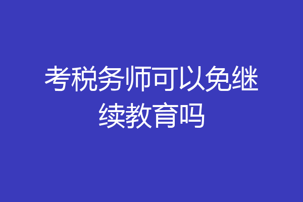 考税务师可以免继续教育吗