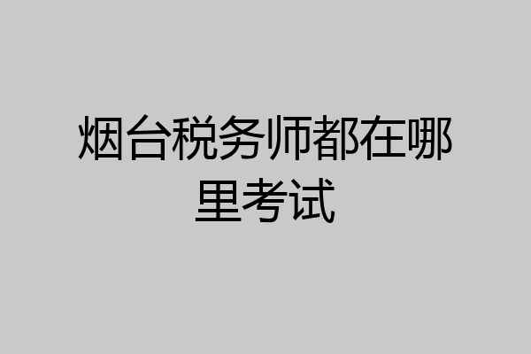 烟台税务师都在哪里考试