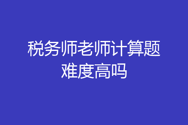 税务师老师计算题难度高吗