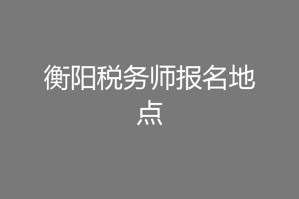 衡阳税务师报名地点