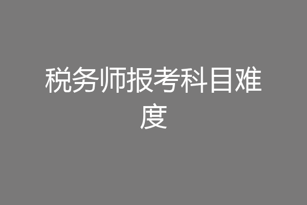 税务师报考科目难度