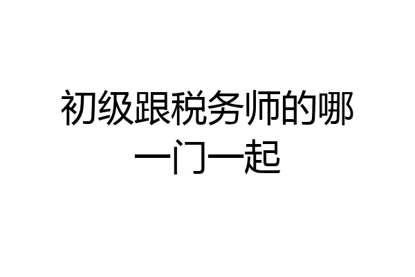 初级跟税务师的哪一门一起
