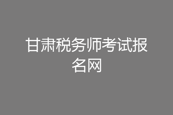 甘肃税务师考试报名网