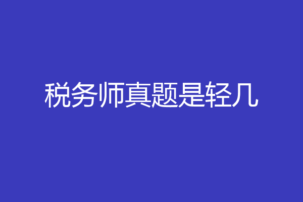 税务师真题是轻几