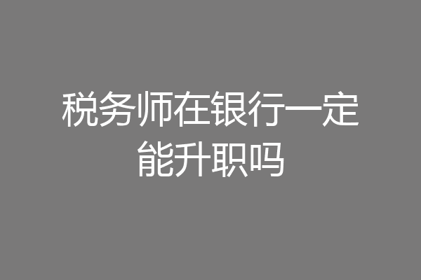 税务师在银行一定能升职吗