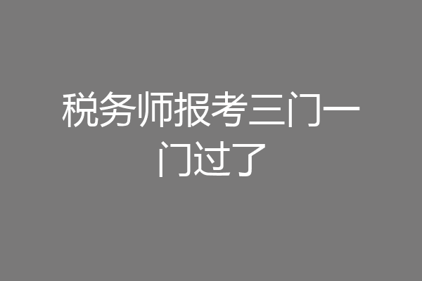 税务师报考三门一门过了