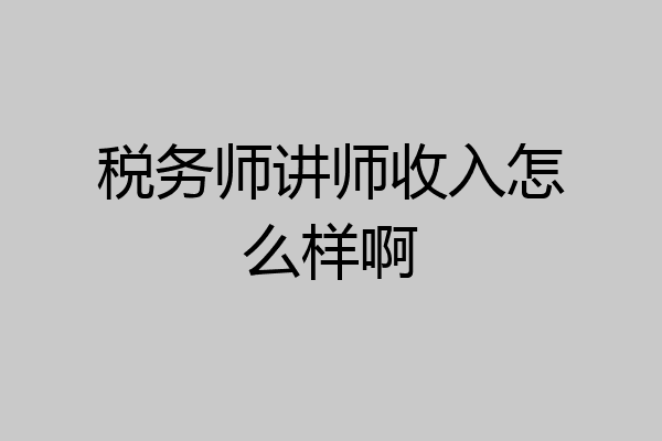 税务师讲师收入怎么样啊