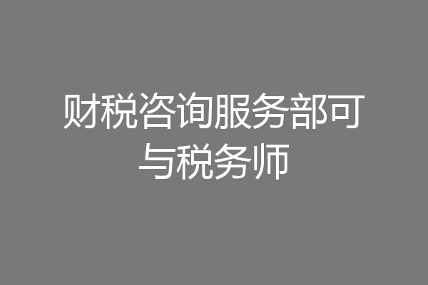 财税咨询服务部可与税务师