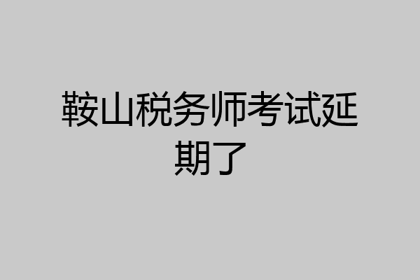鞍山税务师考试延期了