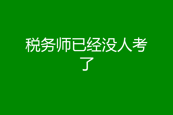 税务师已经没人考了