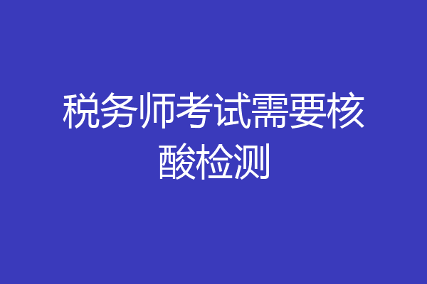 税务师考试需要核酸检测