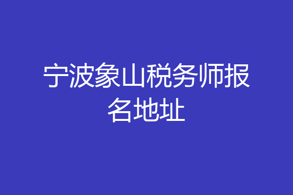 宁波象山税务师报名地址
