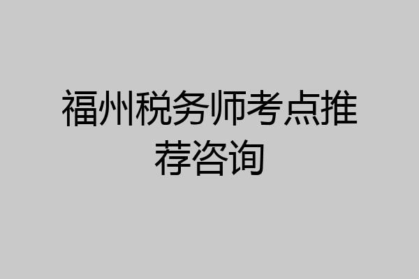 福州税务师考点推荐咨询