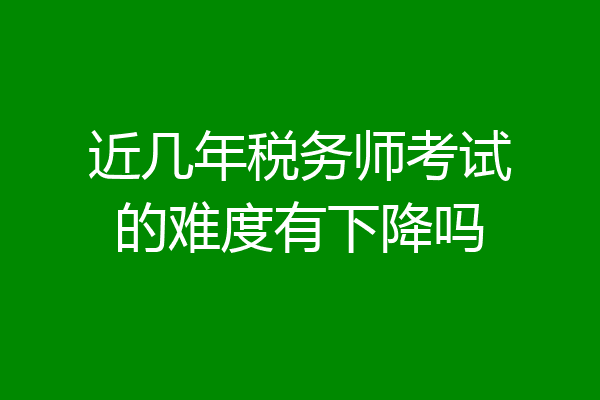 近几年税务师考试的难度有下降吗