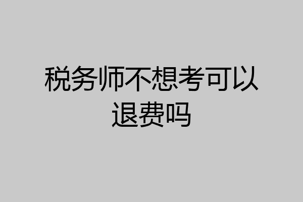 税务师不想考可以退费吗