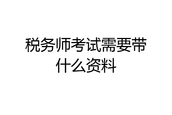 税务师考试需要带什么资料